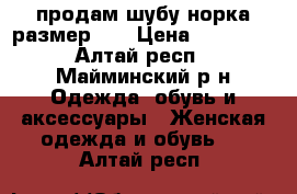 продам шубу норка размер 46 › Цена ­ 20 000 - Алтай респ., Майминский р-н Одежда, обувь и аксессуары » Женская одежда и обувь   . Алтай респ.